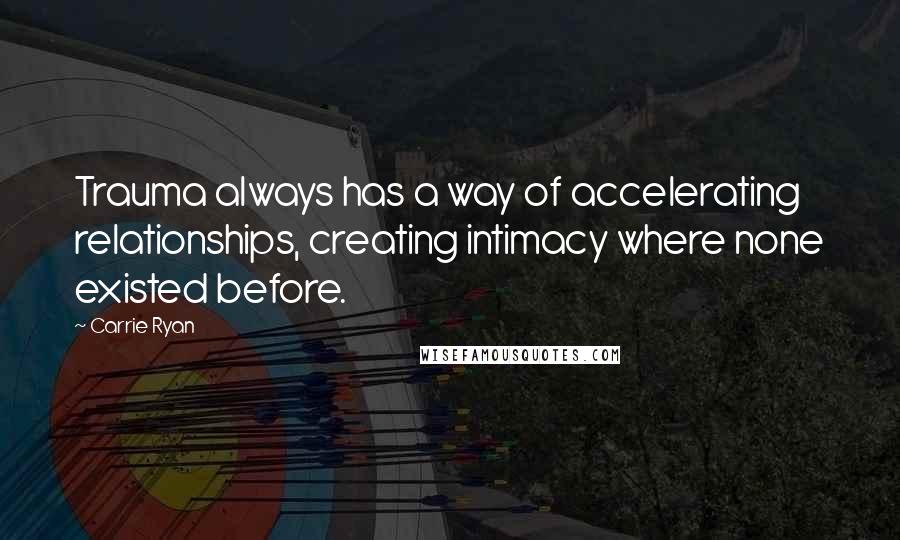 Carrie Ryan Quotes: Trauma always has a way of accelerating relationships, creating intimacy where none existed before.