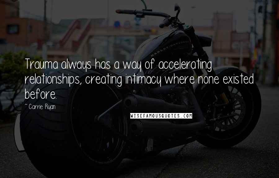 Carrie Ryan Quotes: Trauma always has a way of accelerating relationships, creating intimacy where none existed before.