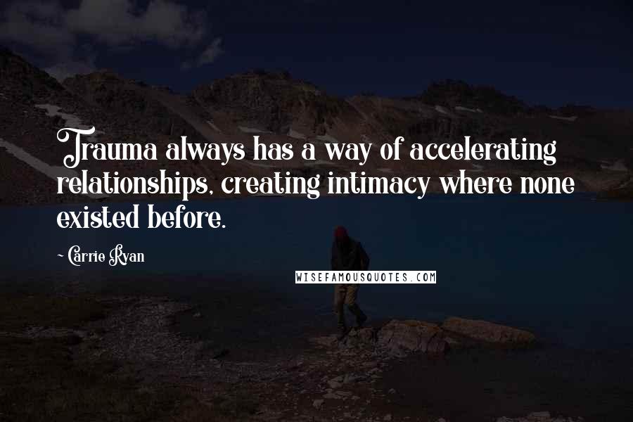 Carrie Ryan Quotes: Trauma always has a way of accelerating relationships, creating intimacy where none existed before.