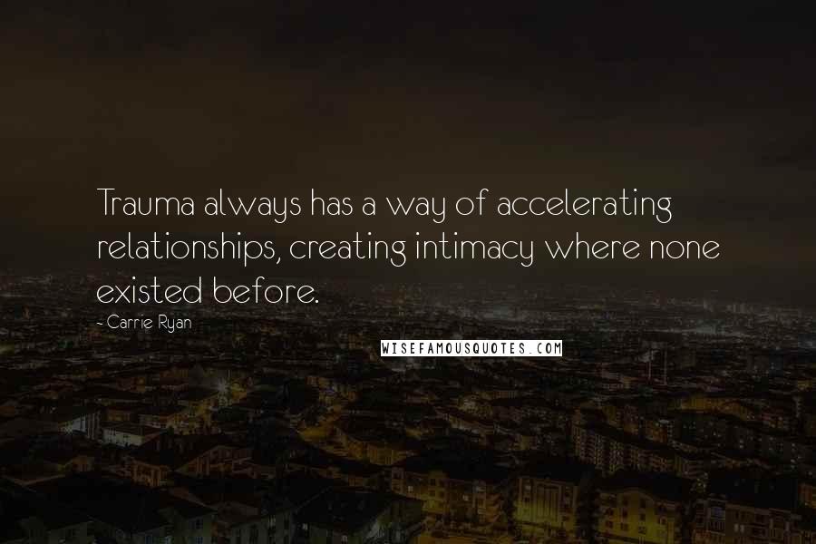 Carrie Ryan Quotes: Trauma always has a way of accelerating relationships, creating intimacy where none existed before.