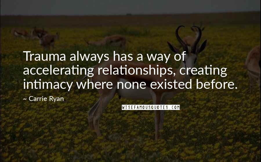 Carrie Ryan Quotes: Trauma always has a way of accelerating relationships, creating intimacy where none existed before.