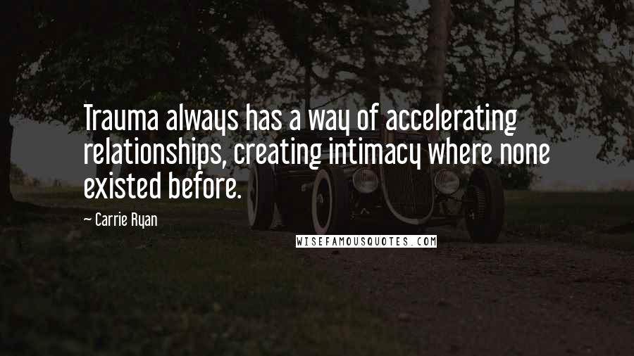 Carrie Ryan Quotes: Trauma always has a way of accelerating relationships, creating intimacy where none existed before.