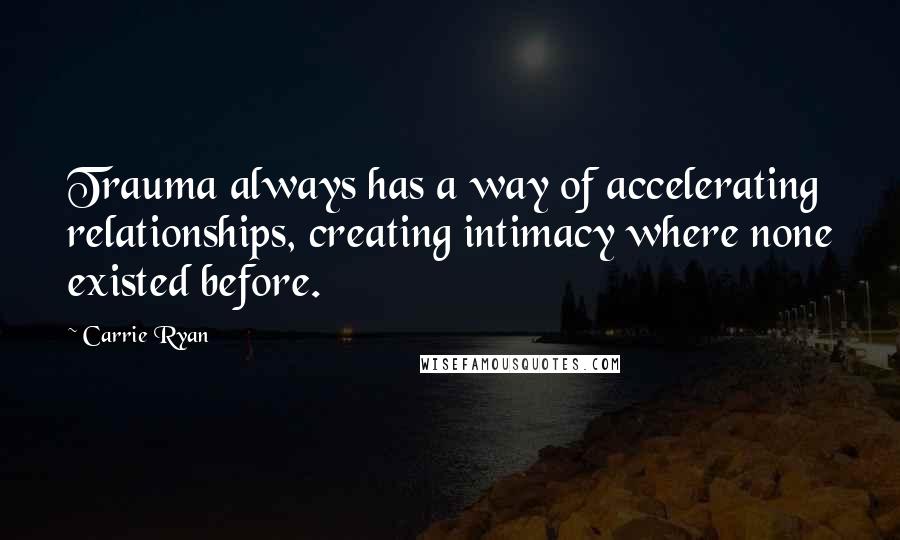 Carrie Ryan Quotes: Trauma always has a way of accelerating relationships, creating intimacy where none existed before.