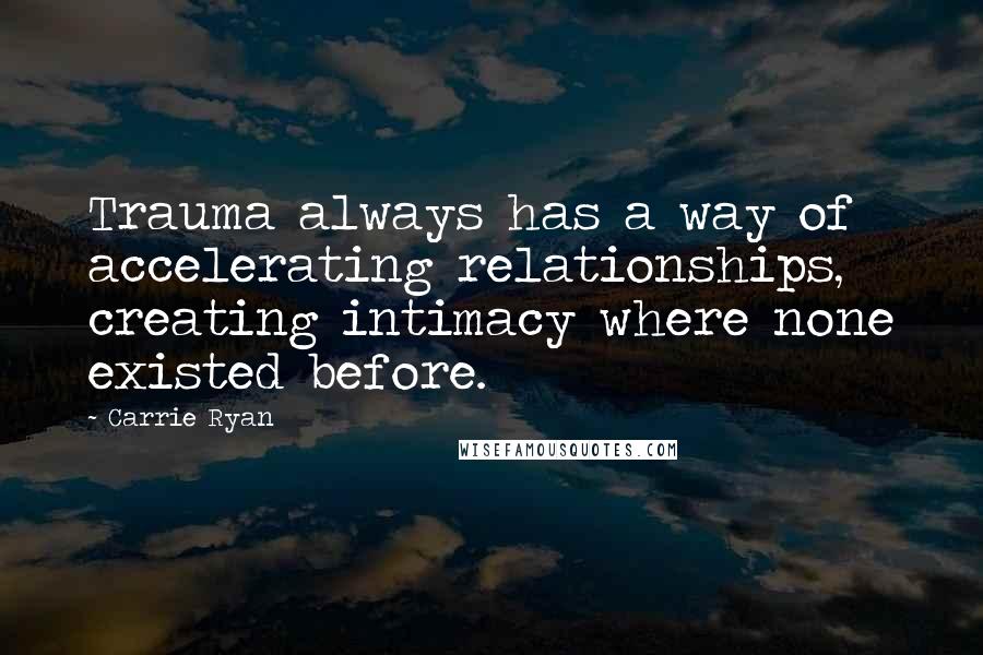 Carrie Ryan Quotes: Trauma always has a way of accelerating relationships, creating intimacy where none existed before.