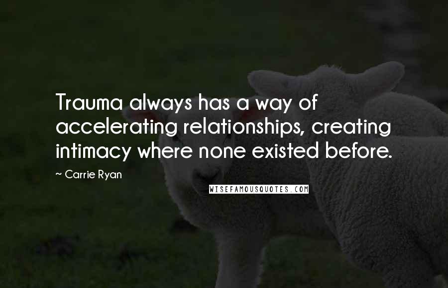 Carrie Ryan Quotes: Trauma always has a way of accelerating relationships, creating intimacy where none existed before.