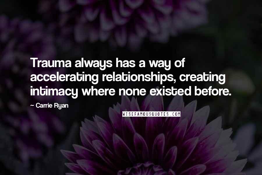 Carrie Ryan Quotes: Trauma always has a way of accelerating relationships, creating intimacy where none existed before.