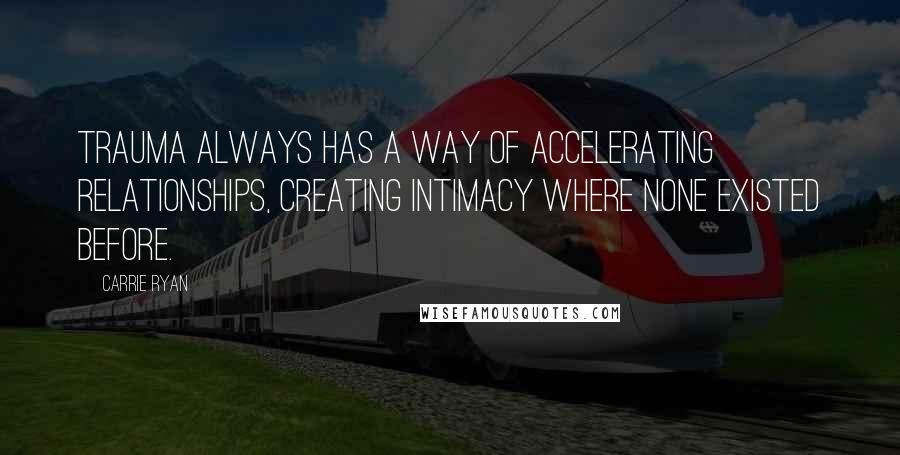 Carrie Ryan Quotes: Trauma always has a way of accelerating relationships, creating intimacy where none existed before.