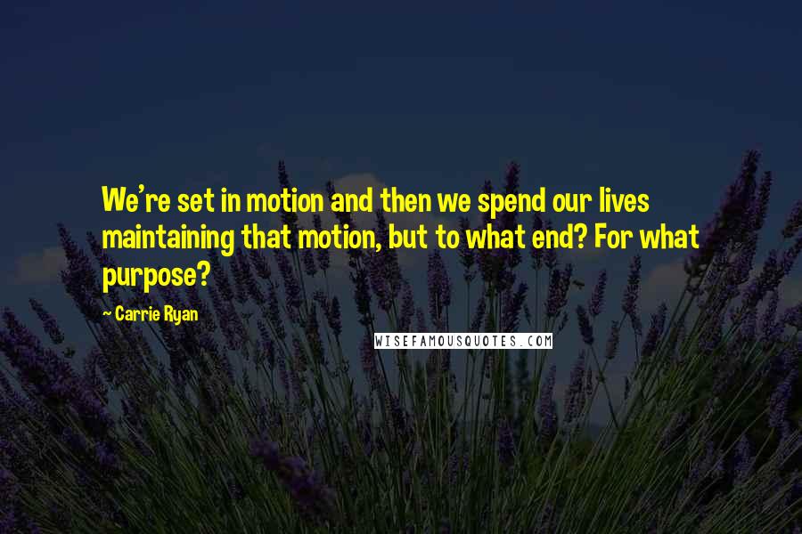 Carrie Ryan Quotes: We're set in motion and then we spend our lives maintaining that motion, but to what end? For what purpose?