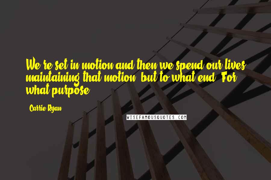 Carrie Ryan Quotes: We're set in motion and then we spend our lives maintaining that motion, but to what end? For what purpose?