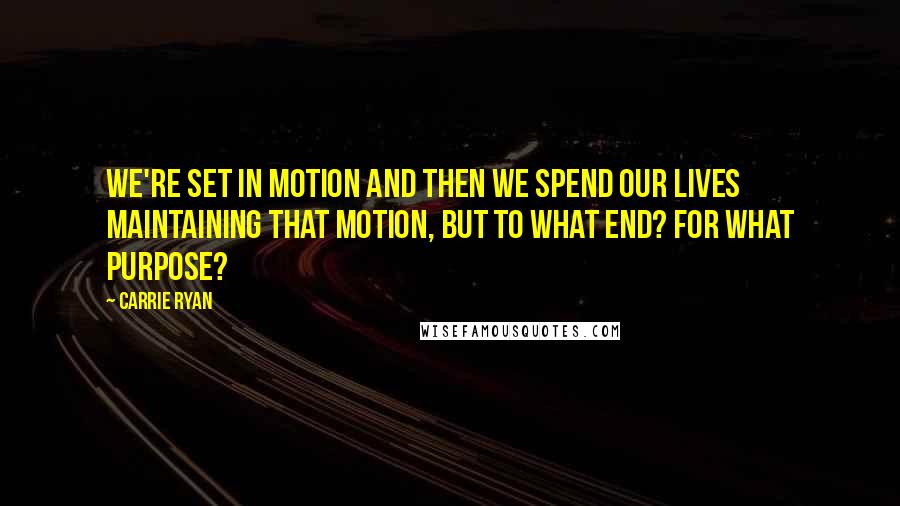 Carrie Ryan Quotes: We're set in motion and then we spend our lives maintaining that motion, but to what end? For what purpose?