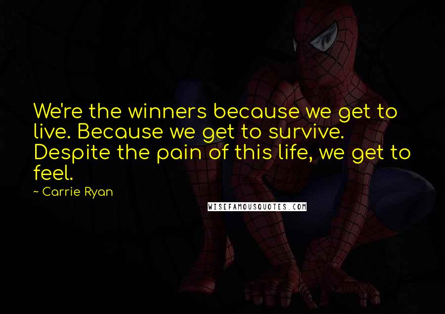 Carrie Ryan Quotes: We're the winners because we get to live. Because we get to survive. Despite the pain of this life, we get to feel.