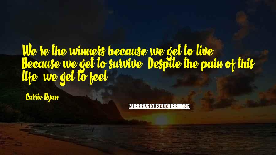 Carrie Ryan Quotes: We're the winners because we get to live. Because we get to survive. Despite the pain of this life, we get to feel.