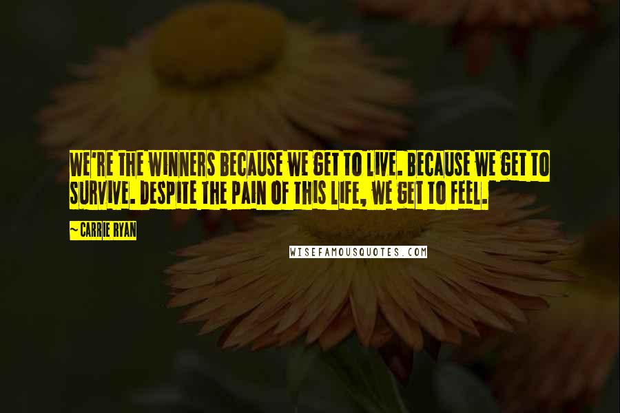 Carrie Ryan Quotes: We're the winners because we get to live. Because we get to survive. Despite the pain of this life, we get to feel.
