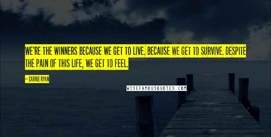 Carrie Ryan Quotes: We're the winners because we get to live. Because we get to survive. Despite the pain of this life, we get to feel.