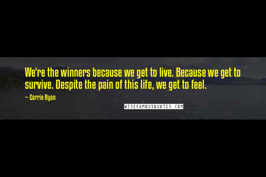 Carrie Ryan Quotes: We're the winners because we get to live. Because we get to survive. Despite the pain of this life, we get to feel.