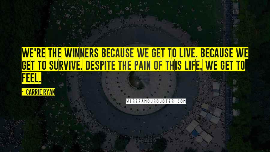 Carrie Ryan Quotes: We're the winners because we get to live. Because we get to survive. Despite the pain of this life, we get to feel.