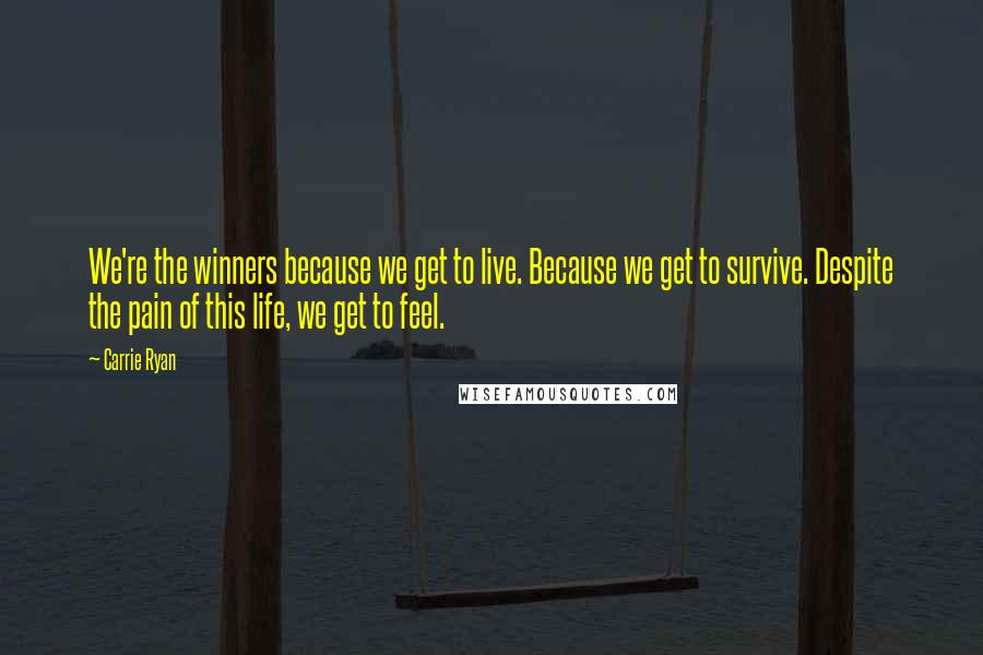Carrie Ryan Quotes: We're the winners because we get to live. Because we get to survive. Despite the pain of this life, we get to feel.