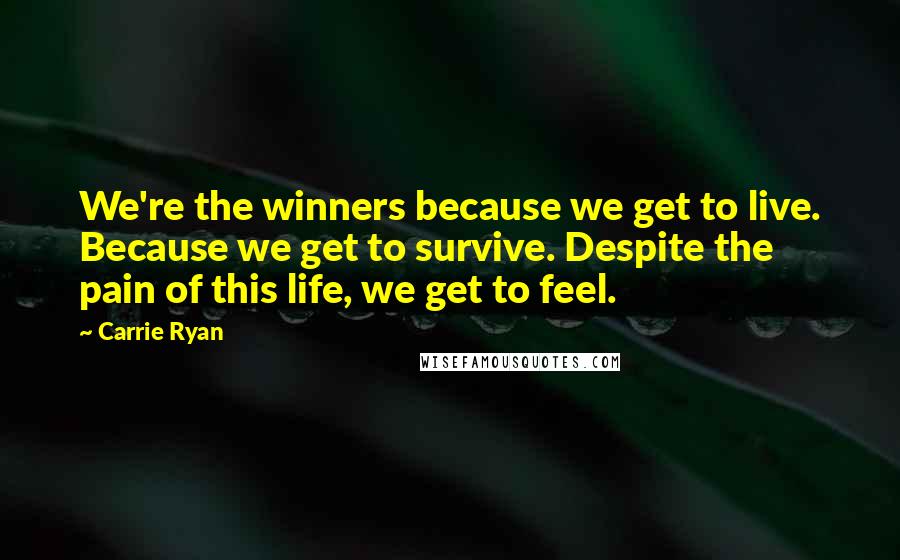 Carrie Ryan Quotes: We're the winners because we get to live. Because we get to survive. Despite the pain of this life, we get to feel.