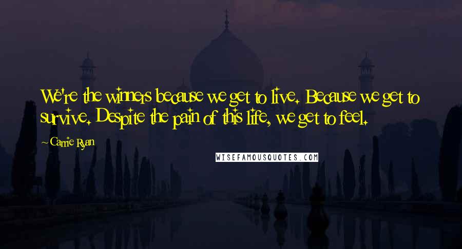 Carrie Ryan Quotes: We're the winners because we get to live. Because we get to survive. Despite the pain of this life, we get to feel.