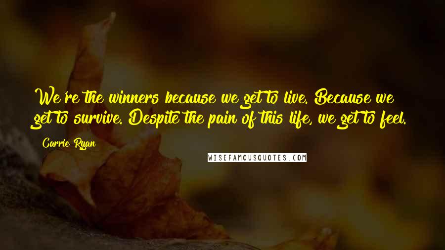Carrie Ryan Quotes: We're the winners because we get to live. Because we get to survive. Despite the pain of this life, we get to feel.