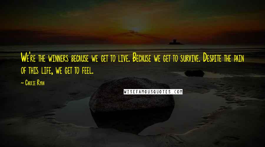 Carrie Ryan Quotes: We're the winners because we get to live. Because we get to survive. Despite the pain of this life, we get to feel.