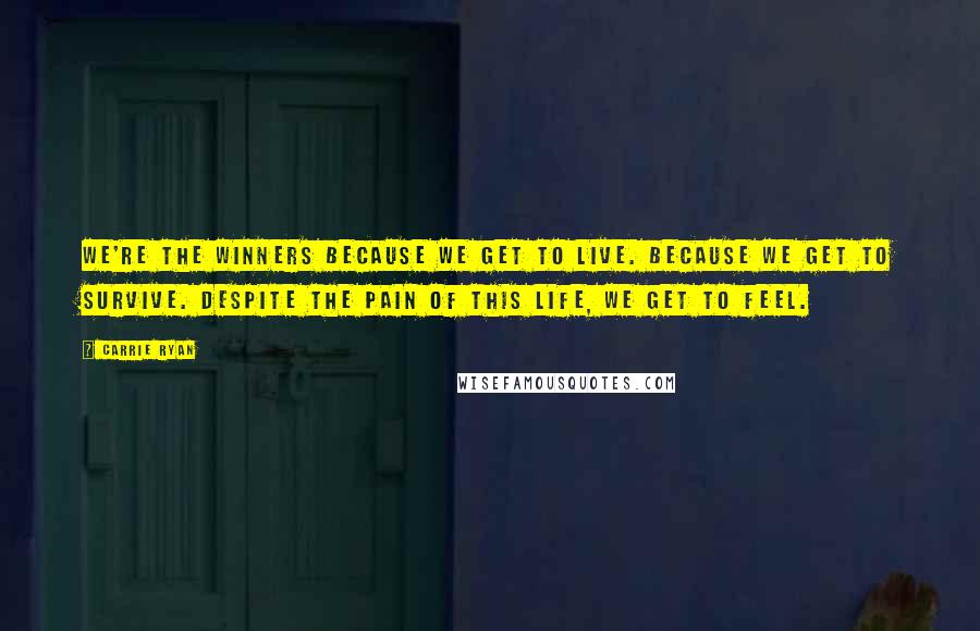 Carrie Ryan Quotes: We're the winners because we get to live. Because we get to survive. Despite the pain of this life, we get to feel.