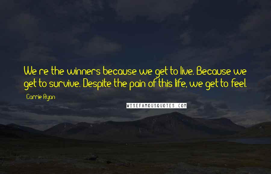 Carrie Ryan Quotes: We're the winners because we get to live. Because we get to survive. Despite the pain of this life, we get to feel.