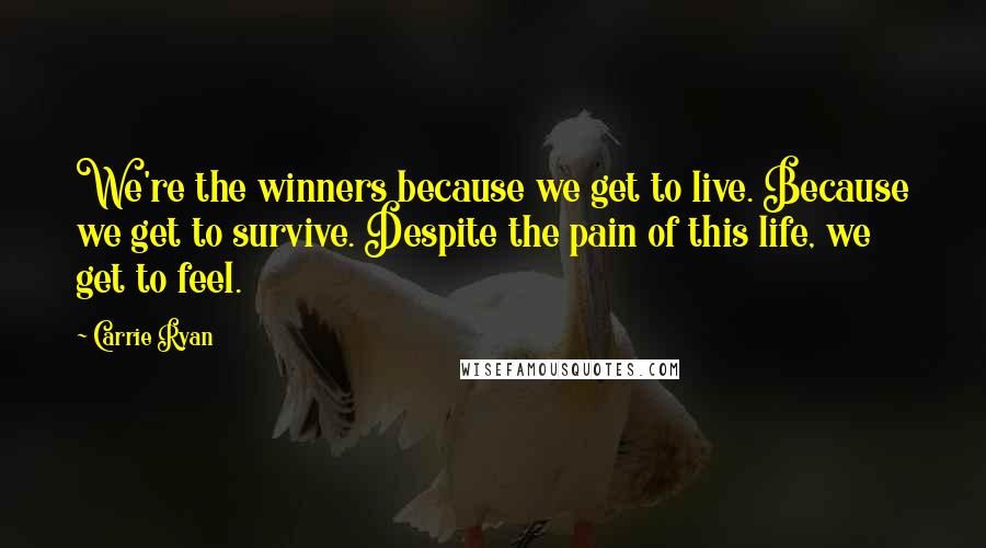 Carrie Ryan Quotes: We're the winners because we get to live. Because we get to survive. Despite the pain of this life, we get to feel.