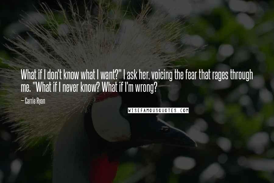 Carrie Ryan Quotes: What if I don't know what I want?" I ask her, voicing the fear that rages through me. "What if I never know? What if I'm wrong?