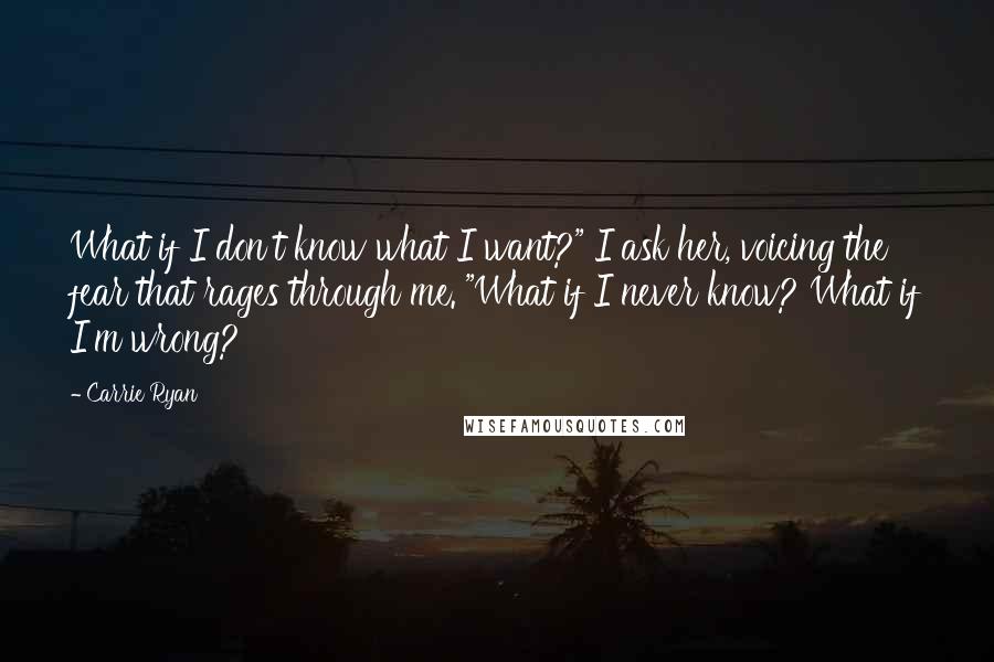 Carrie Ryan Quotes: What if I don't know what I want?" I ask her, voicing the fear that rages through me. "What if I never know? What if I'm wrong?