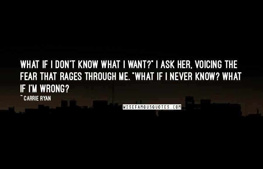 Carrie Ryan Quotes: What if I don't know what I want?" I ask her, voicing the fear that rages through me. "What if I never know? What if I'm wrong?