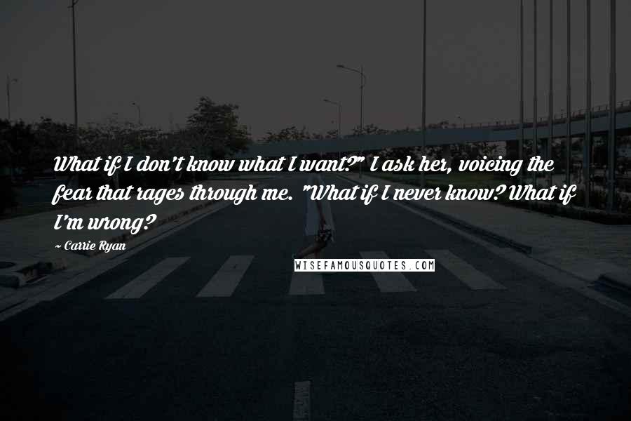 Carrie Ryan Quotes: What if I don't know what I want?" I ask her, voicing the fear that rages through me. "What if I never know? What if I'm wrong?