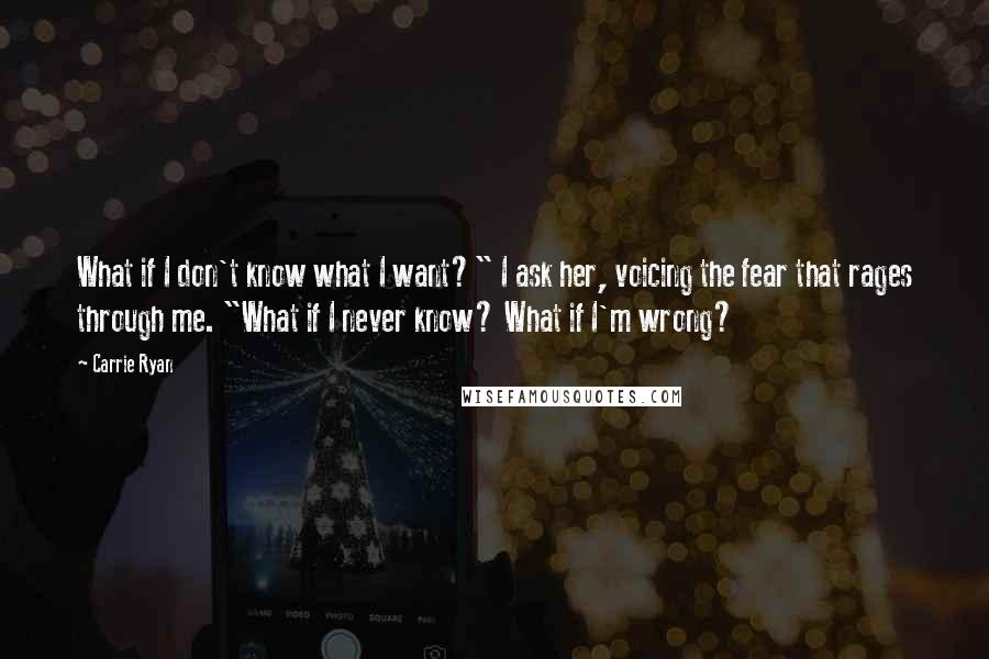 Carrie Ryan Quotes: What if I don't know what I want?" I ask her, voicing the fear that rages through me. "What if I never know? What if I'm wrong?