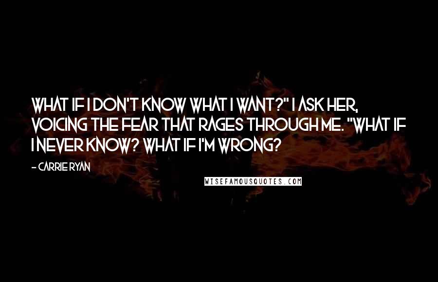 Carrie Ryan Quotes: What if I don't know what I want?" I ask her, voicing the fear that rages through me. "What if I never know? What if I'm wrong?