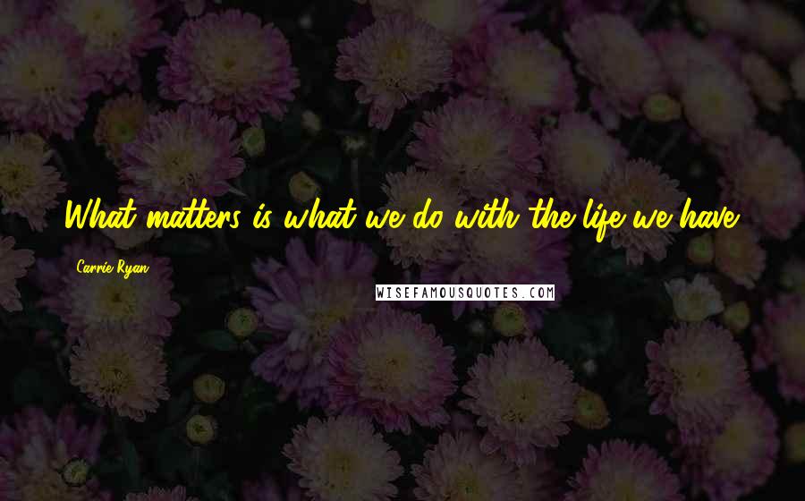 Carrie Ryan Quotes: What matters is what we do with the life we have.