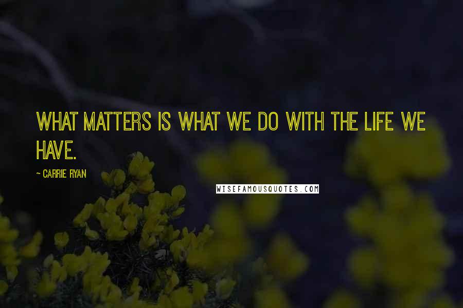 Carrie Ryan Quotes: What matters is what we do with the life we have.