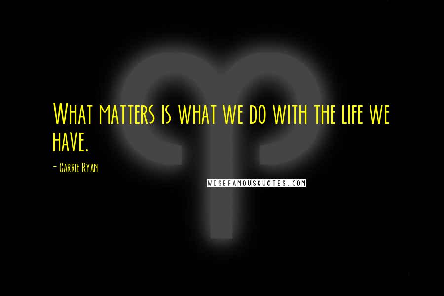 Carrie Ryan Quotes: What matters is what we do with the life we have.