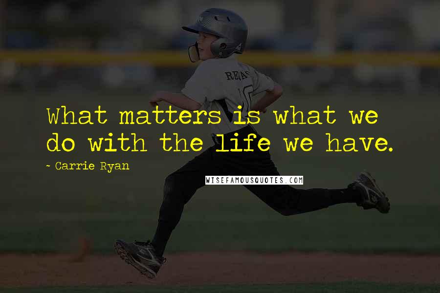 Carrie Ryan Quotes: What matters is what we do with the life we have.