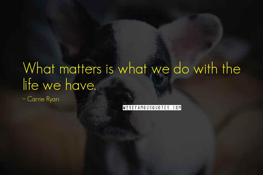 Carrie Ryan Quotes: What matters is what we do with the life we have.