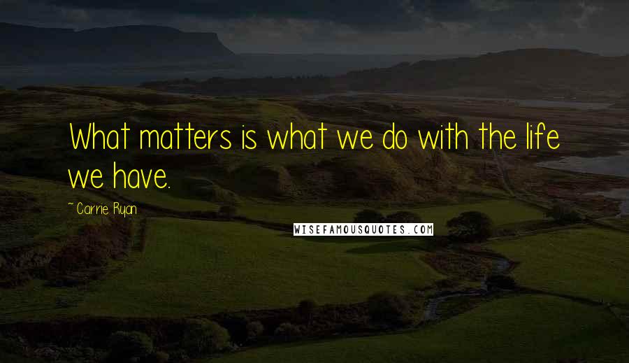 Carrie Ryan Quotes: What matters is what we do with the life we have.