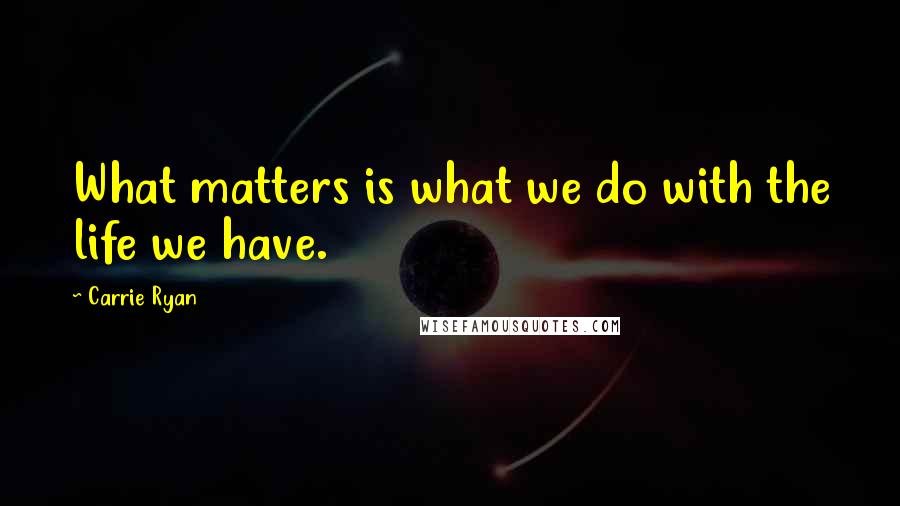Carrie Ryan Quotes: What matters is what we do with the life we have.