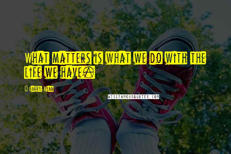 Carrie Ryan Quotes: What matters is what we do with the life we have.