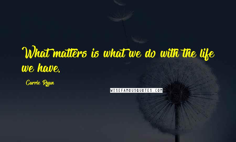 Carrie Ryan Quotes: What matters is what we do with the life we have.