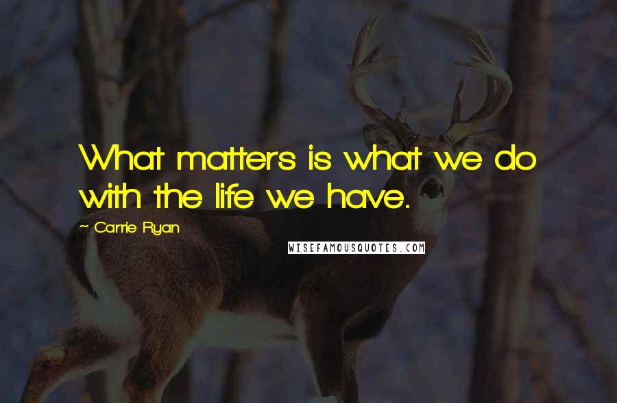 Carrie Ryan Quotes: What matters is what we do with the life we have.