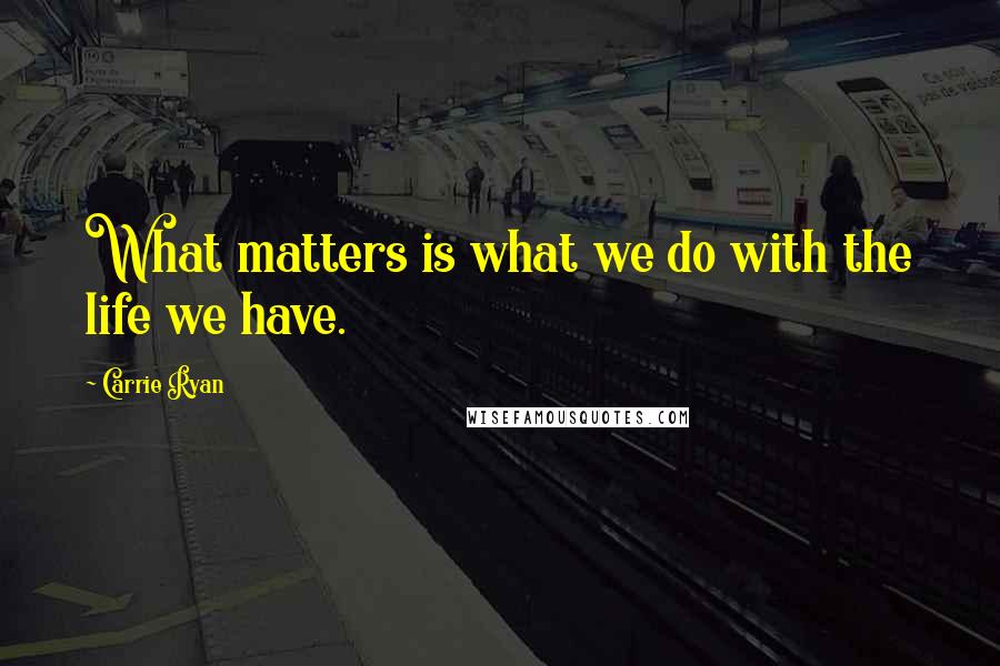 Carrie Ryan Quotes: What matters is what we do with the life we have.