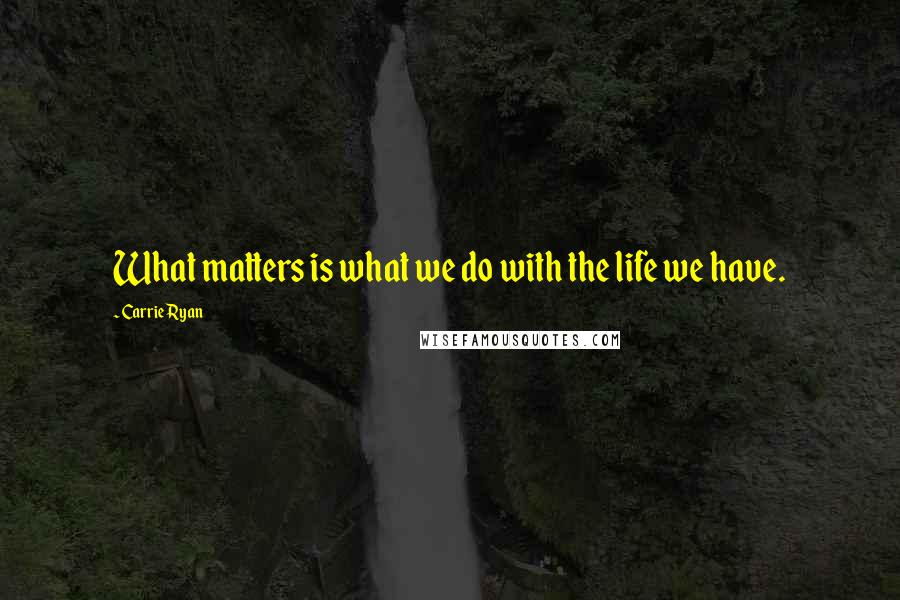 Carrie Ryan Quotes: What matters is what we do with the life we have.