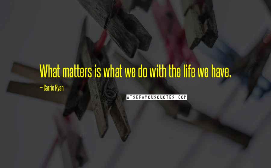 Carrie Ryan Quotes: What matters is what we do with the life we have.