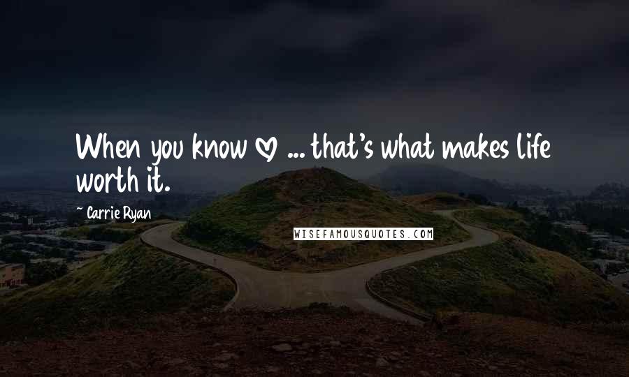 Carrie Ryan Quotes: When you know love ... that's what makes life worth it.