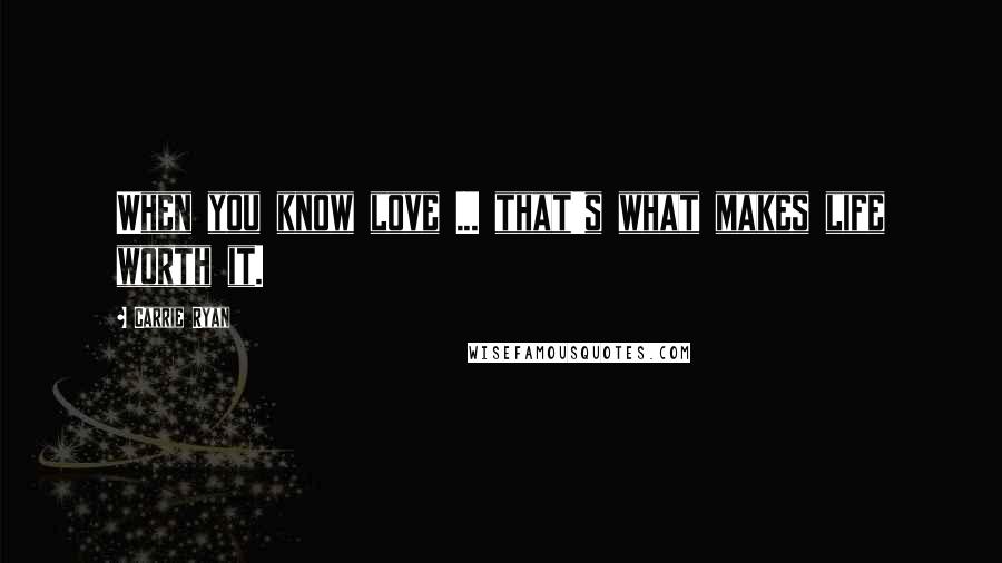 Carrie Ryan Quotes: When you know love ... that's what makes life worth it.