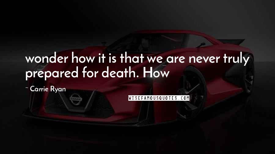 Carrie Ryan Quotes: wonder how it is that we are never truly prepared for death. How